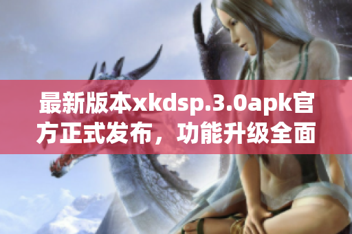 最新版本xkdsp.3.0apk官方正式发布，功能升级全面优化