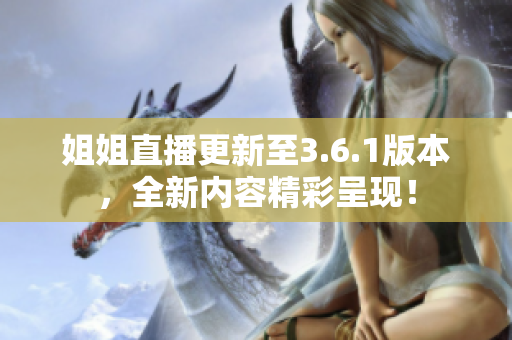 姐姐直播更新至3.6.1版本，全新内容精彩呈现！