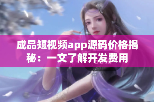 成品短视频app源码价格揭秘：一文了解开发费用