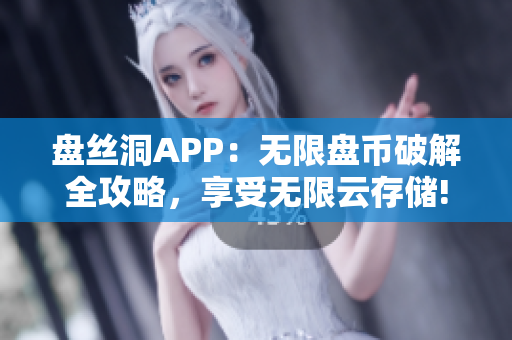 盘丝洞APP：无限盘币破解全攻略，享受无限云存储!