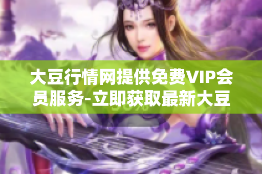 大豆行情网提供免费VIP会员服务-立即获取最新大豆价格