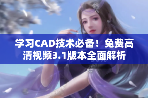 学习CAD技术必备！免费高清视频3.1版本全面解析