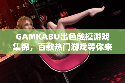 GAMKABU出色触摸游戏集锦，百款热门游戏等你来玩