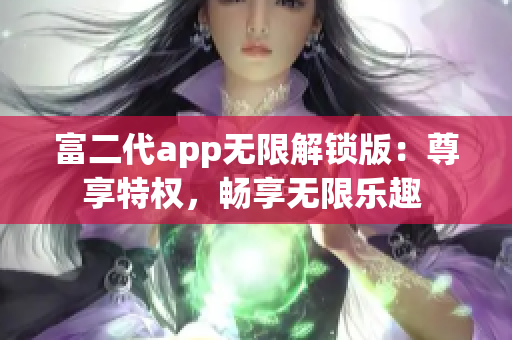 富二代app无限解锁版：尊享特权，畅享无限乐趣 