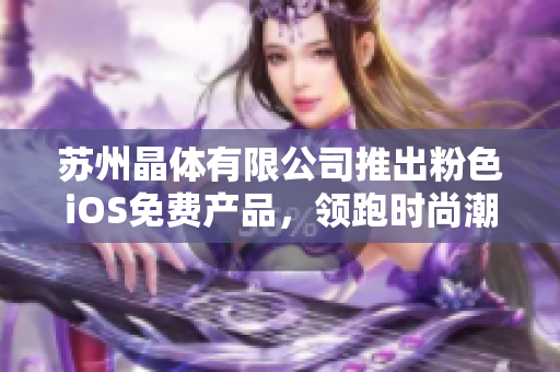 苏州晶体有限公司推出粉色iOS免费产品，领跑时尚潮流一线品牌