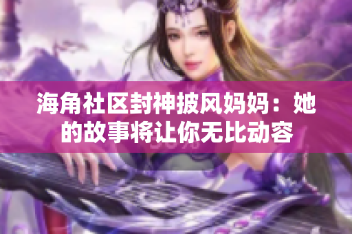 海角社区封神披风妈妈：她的故事将让你无比动容