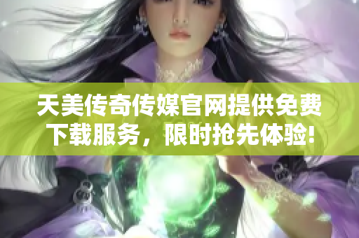 天美传奇传媒官网提供免费下载服务，限时抢先体验!