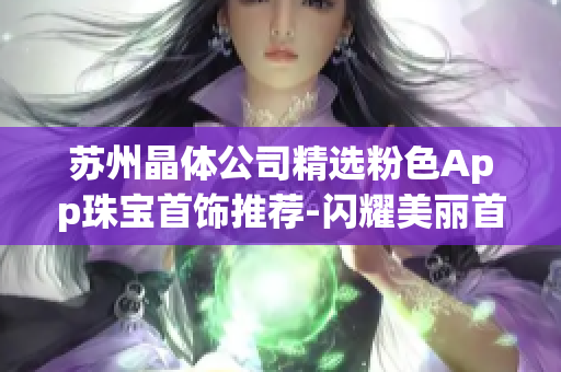 苏州晶体公司精选粉色App珠宝首饰推荐-闪耀美丽首饰，尽显女性优雅魅力