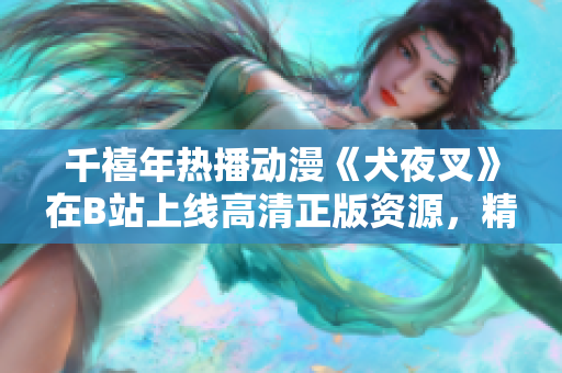 千禧年热播动漫《犬夜叉》在B站上线高清正版资源，精彩再现！