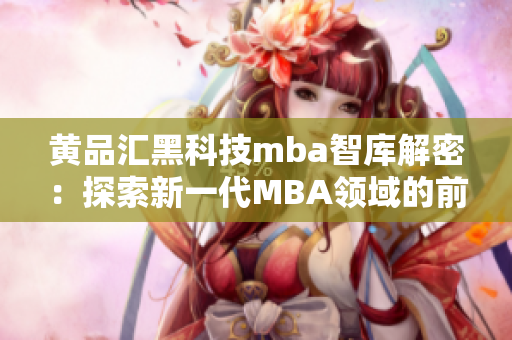 黄品汇黑科技mba智库解密：探索新一代MBA领域的前沿科技和创新思维