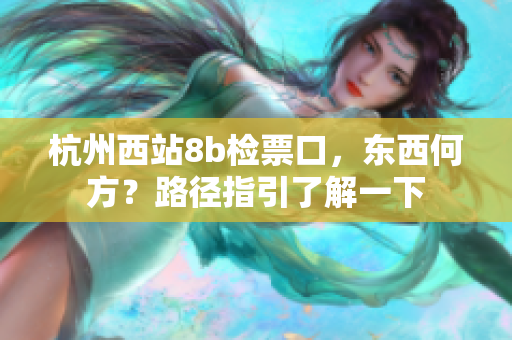 杭州西站8b检票口，东西何方？路径指引了解一下