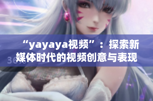 “yayaya视频”：探索新媒体时代的视频创意与表现方式