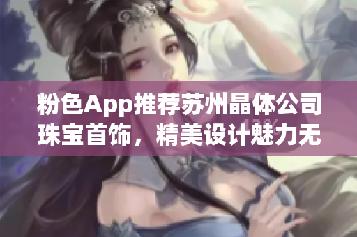 粉色App推荐苏州晶体公司珠宝首饰，精美设计魅力无限