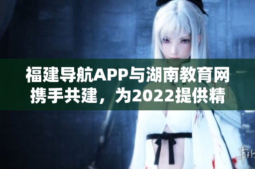 福建导航APP与湖南教育网携手共建，为2022提供精准导航服务