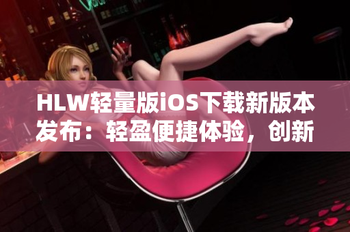 HLW轻量版iOS下载新版本发布：轻盈便捷体验，创新功能沐浴您的智能设备