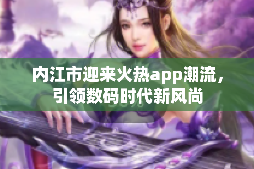 内江市迎来火热app潮流，引领数码时代新风尚