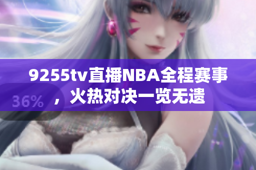 9255tv直播NBA全程赛事，火热对决一览无遗