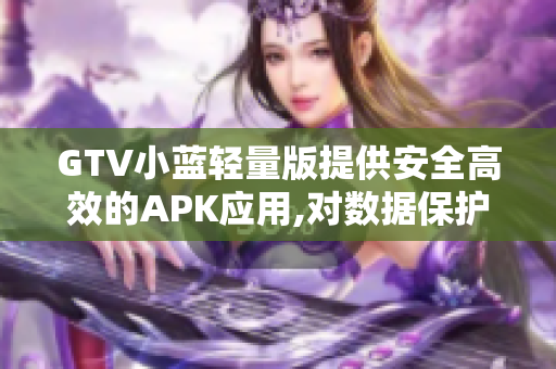 GTV小蓝轻量版提供安全高效的APK应用,对数据保护更为专注