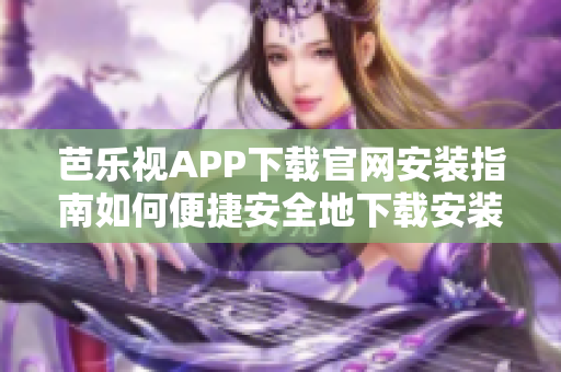 芭乐视APP下载官网安装指南如何便捷安全地下载安装芭乐视APP