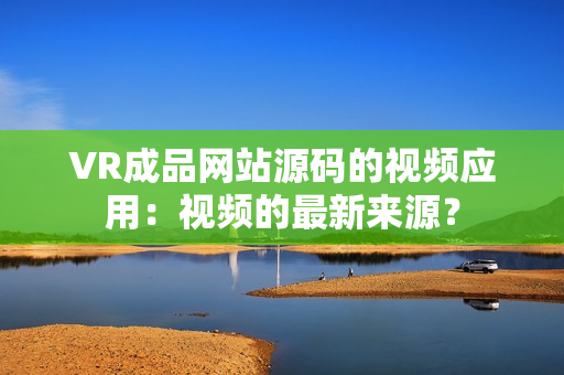 VR成品网站源码的视频应用：视频的最新来源？