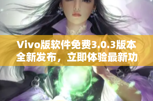 Vivo版软件免费3.0.3版本全新发布，立即体验最新功能