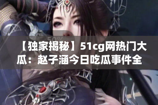 【独家揭秘】51cg网热门大瓜：赵子涵今日吃瓜事件全解析