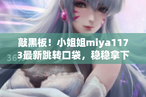 敲黑板！小姐姐miya1173最新跳转口袋，稳稳拿下小众领域