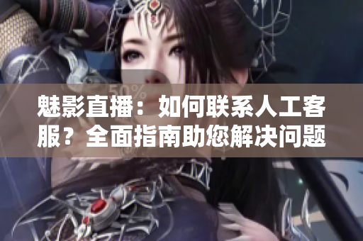 魅影直播：如何联系人工客服？全面指南助您解决问题