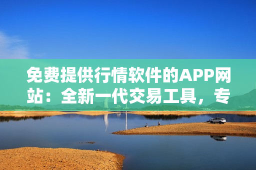 免费提供行情软件的APP网站：全新一代交易工具，专业股市行情分析平台