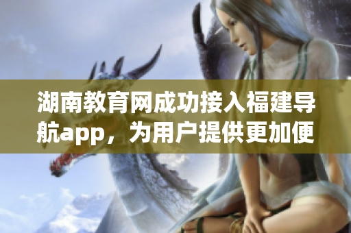 湖南教育网成功接入福建导航app，为用户提供更加便捷的服务