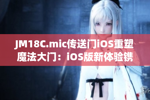 JM18C.mic传送门iOS重塑魔法大门：iOS版新体验镌刻多元世界