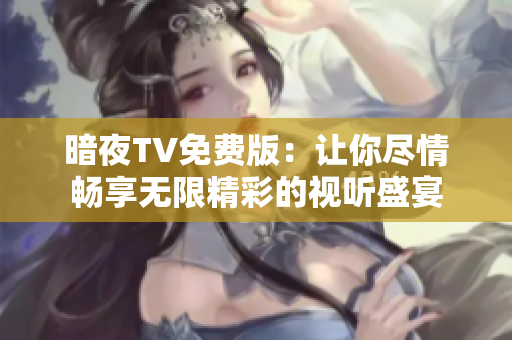 暗夜TV免费版：让你尽情畅享无限精彩的视听盛宴