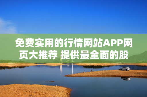 免费实用的行情网站APP网页大推荐 提供最全面的股票行情和数据!