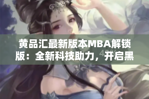 黄品汇最新版本MBA解锁版：全新科技助力，开启黑科技时代