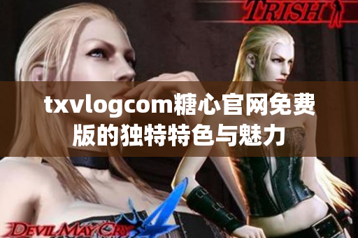 txvlogcom糖心官网免费版的独特特色与魅力