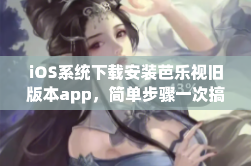 iOS系统下载安装芭乐视旧版本app，简单步骤一次搞定