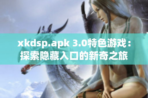 xkdsp.apk 3.0特色游戏：探索隐藏入口的新奇之旅