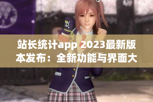 站长统计app 2023最新版本发布：全新功能与界面大揭秘