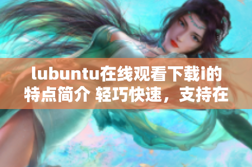 lubuntu在线观看下载i的特点简介 轻巧快速，支持在线观看和下载