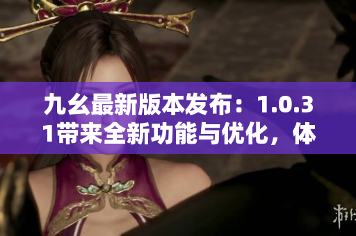 九幺最新版本发布：1.0.31带来全新功能与优化，体验升级！