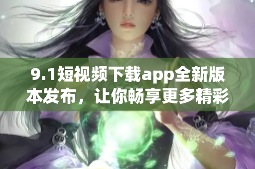 9.1短视频下载app全新版本发布，让你畅享更多精彩内容