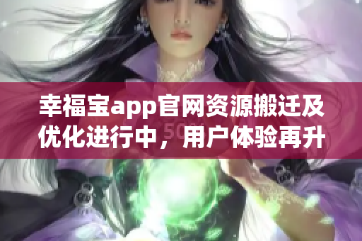 幸福宝app官网资源搬迁及优化进行中，用户体验再升级