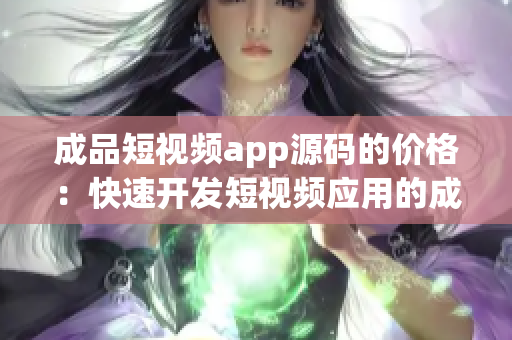 成品短视频app源码的价格：快速开发短视频应用的成品源码成本