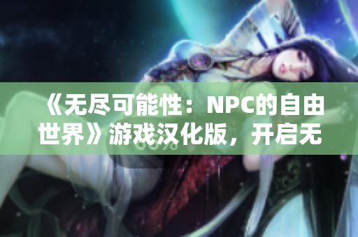 《无尽可能性：NPC的自由世界》游戏汉化版，开启无限探索与冒险