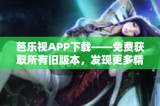 芭乐视APP下载——免费获取所有旧版本，发现更多精彩内容