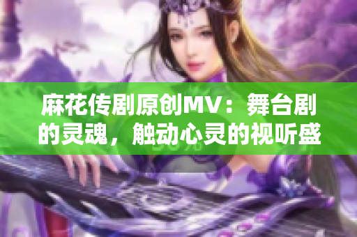 麻花传剧原创MV：舞台剧的灵魂，触动心灵的视听盛宴