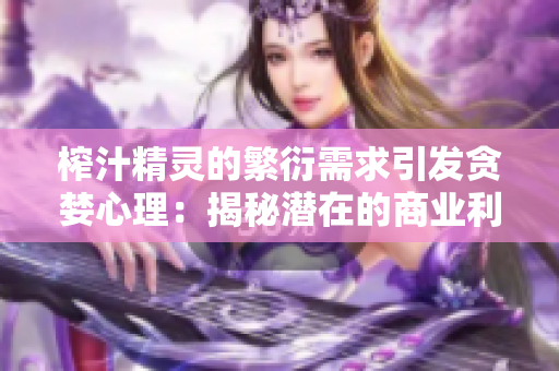 榨汁精灵的繁衍需求引发贪婪心理：揭秘潜在的商业利润模式