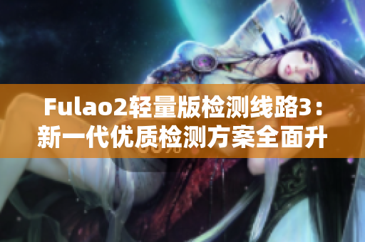 Fulao2轻量版检测线路3：新一代优质检测方案全面升级