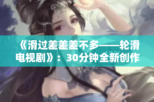 《滑过差差差不多——轮滑电视剧》：30分钟全新创作长篇轮滑故事。