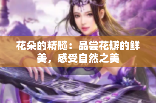 花朵的精髓：品尝花瓣的鲜美，感受自然之美